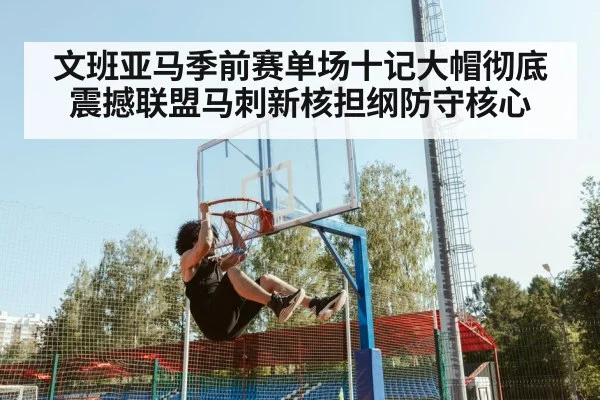 文班亚马季前赛单场十记大帽彻底震撼联盟马刺新核担纲防守核心 - kaiyun