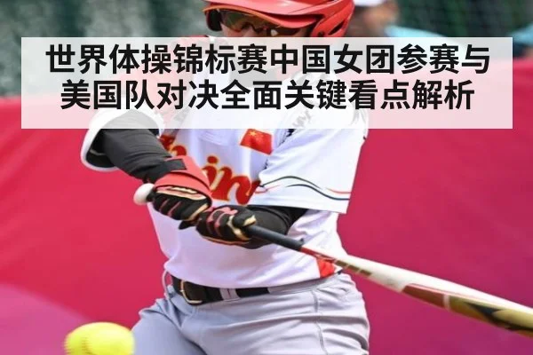 世界体操锦标赛中国女团参赛与美国队对决全面关键看点解析 - kaiyun