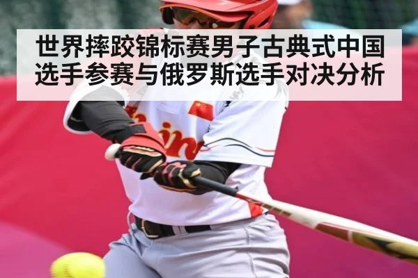 世界摔跤锦标赛男子古典式中国选手参赛与俄罗斯选手对决分析 - kaiyun