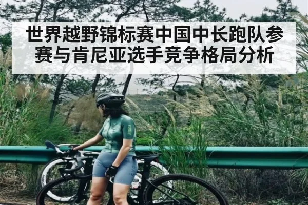 世界越野锦标赛中国中长跑队参赛与肯尼亚选手竞争格局分析 - kaiyun