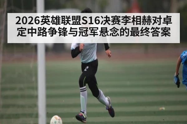 2026英雄联盟S16决赛李相赫对卓定中路争锋与冠军悬念的最终答案 - kaiyun