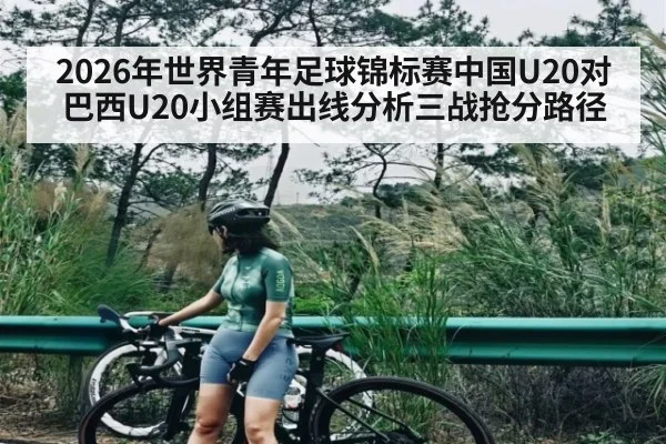 2026年世界青年足球锦标赛中国U20对巴西U20小组赛出线分析三战抢分路径 - kaiyun