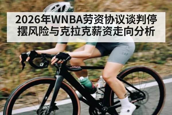 2026年WNBA劳资协议谈判停摆风险与克拉克薪资走向分析 - kaiyun